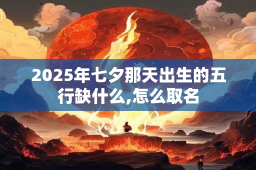 2025年七夕那天出生的五行缺什么,怎么取名