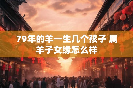79年的羊一生几个孩子 属羊子女缘怎么样