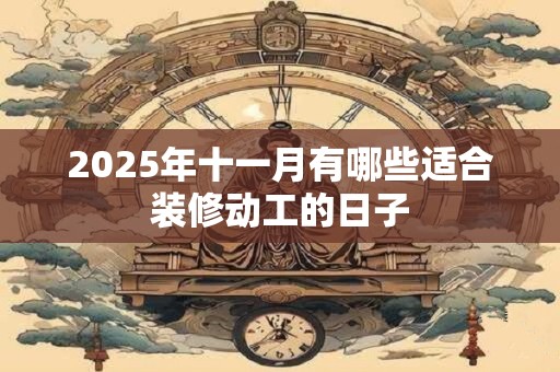 2025年十一月有哪些适合装修动工的日子
