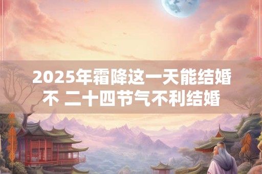 2025年霜降这一天能结婚不 二十四节气不利结婚