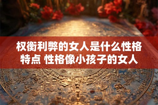 权衡利弊的女人是什么性格特点 性格像小孩子的女人