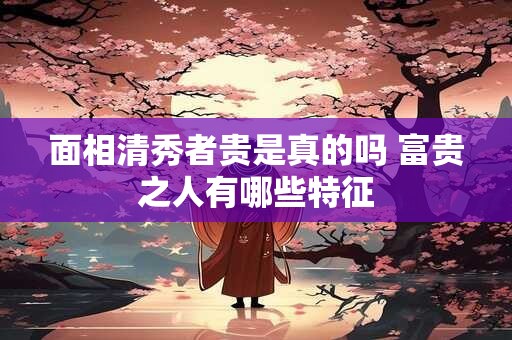 面相清秀者贵是真的吗 富贵之人有哪些特征