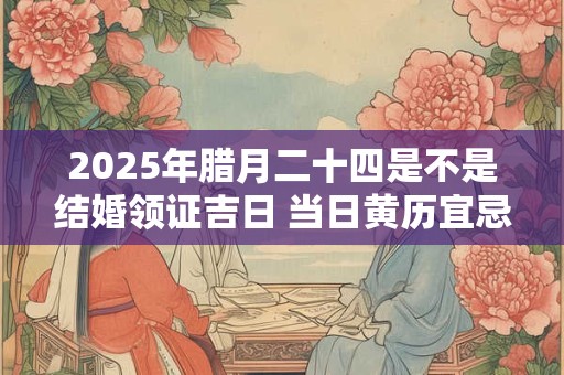 2025年腊月二十四是不是结婚领证吉日 当日黄历宜忌