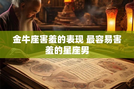 金牛座害羞的表现 最容易害羞的星座男