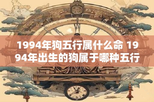 1994年狗五行属什么命 1994年出生的狗属于哪种五行命