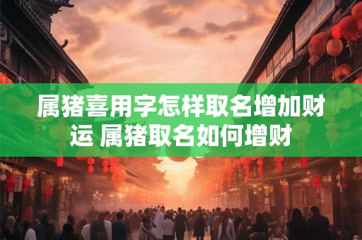 属猪喜用字怎样取名增加财运 属猪取名如何增财
