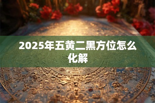 2025年五黄二黑方位怎么化解