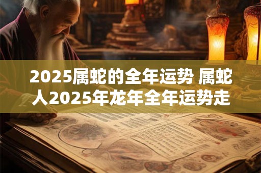 2025属蛇的全年运势 属蛇人2025年龙年全年运势走向如何