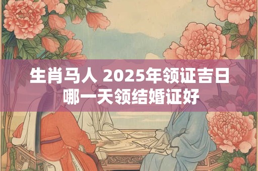 生肖马人 2025年领证吉日 哪一天领结婚证好