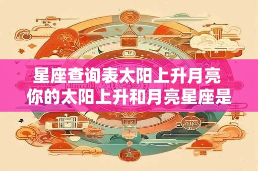 星座查询表太阳上升月亮 你的太阳上升和月亮星座是什么