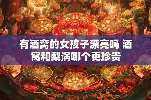 有酒窝的女孩子漂亮吗 酒窝和梨涡哪个更珍贵