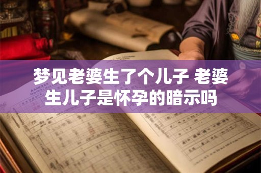详细阅读:梦见老婆生了个儿子 老婆生儿子是怀孕的暗示吗 梦见老婆生了个儿子 老婆生儿子是怀孕的暗示吗