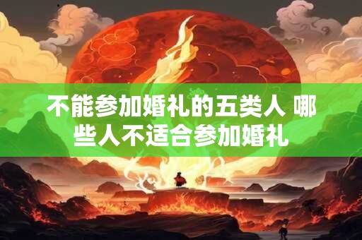不能参加婚礼的五类人 哪些人不适合参加婚礼