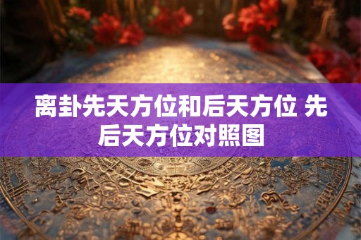 离卦先天方位和后天方位 先后天方位对照图
