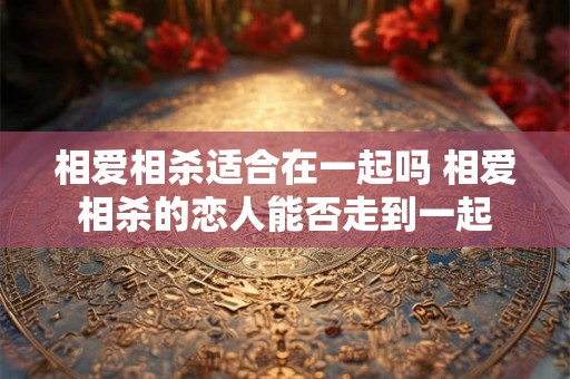 相爱相杀适合在一起吗 相爱相杀的恋人能否走到一起
