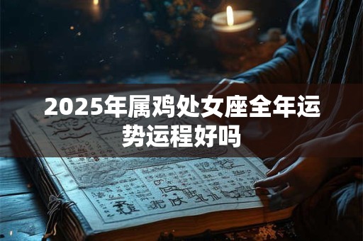 2025年属鸡处女座全年运势运程好吗