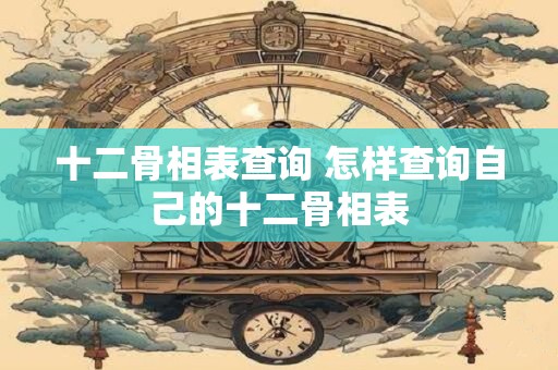 十二骨相表查询 怎样查询自己的十二骨相表
