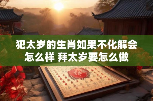 犯太岁的生肖如果不化解会怎么样 拜太岁要怎么做
