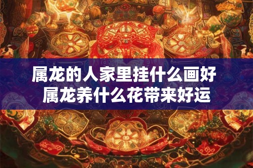属龙的人家里挂什么画好 属龙养什么花带来好运