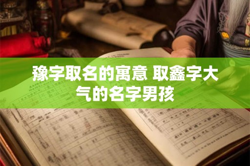 豫字取名的寓意 取鑫字大气的名字男孩