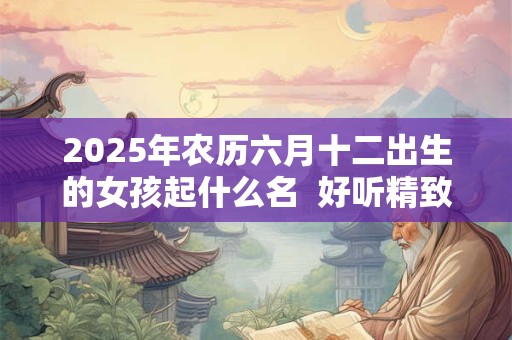 2025年农历六月十二出生的女孩起什么名  好听精致的名字