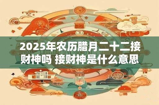 2025年农历腊月二十二接财神吗 接财神是什么意思