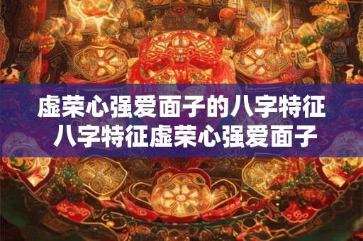 虚荣心强爱面子的八字特征 八字特征虚荣心强爱面子如何看