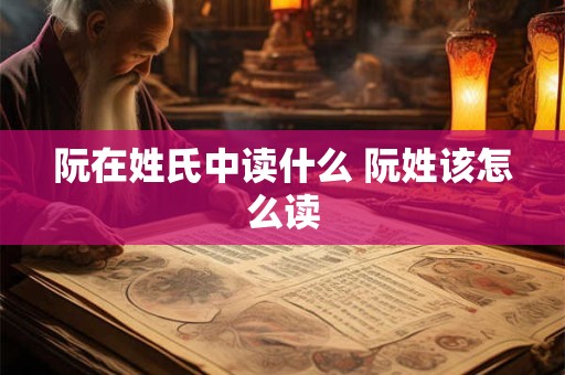 阮在姓氏中读什么 阮姓该怎么读