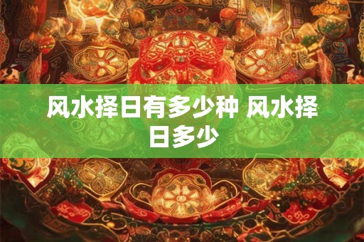 风水择日有多少种 风水择日多少