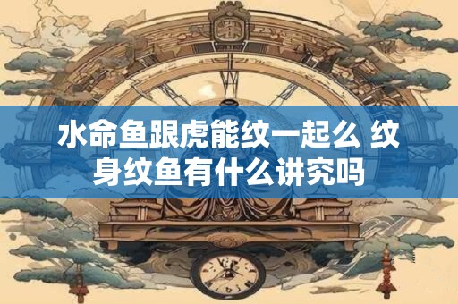 水命鱼跟虎能纹一起么 纹身纹鱼有什么讲究吗