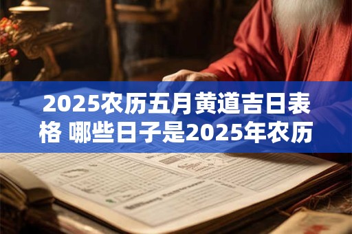 2025农历五月黄道吉日表格 哪些日子是2025年农历五月的黄道吉日