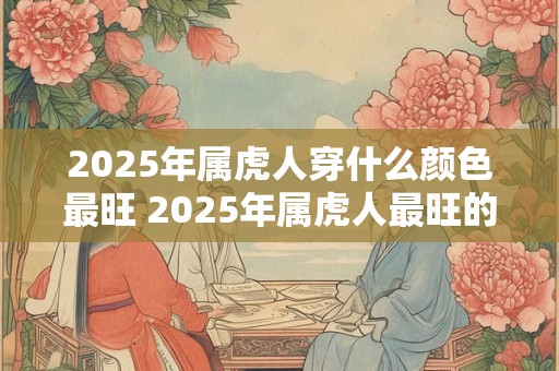 2025年属虎人穿什么颜色最旺 2025年属虎人最旺的穿衣颜色是什么