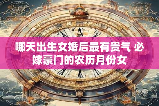 哪天出生女婚后最有贵气 必嫁豪门的农历月份女
