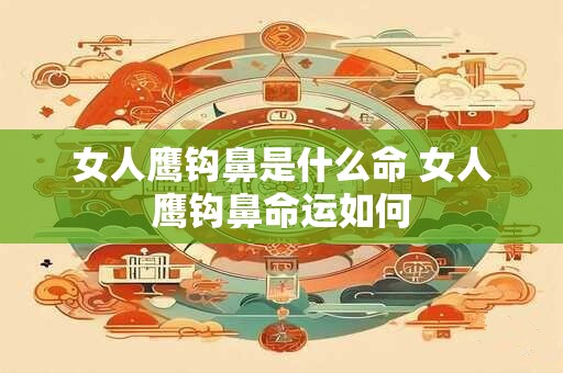 女人鹰钩鼻是什么命 女人鹰钩鼻命运如何