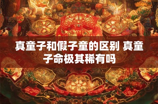 真童子和假子童的区别 真童子命极其稀有吗