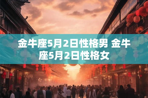 金牛座5月2日性格男 金牛座5月2日性格女