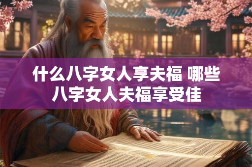 什么八字女人享夫福 哪些八字女人夫福享受佳