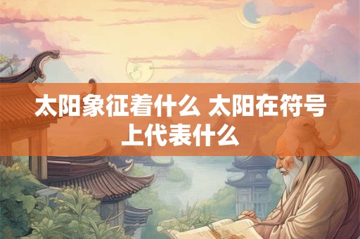 太阳象征着什么 太阳在符号上代表什么