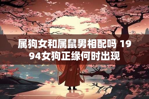属狗女和属鼠男相配吗 1994女狗正缘何时出现 属狗女和属鼠男相配吗 1994女狗正缘何时出现