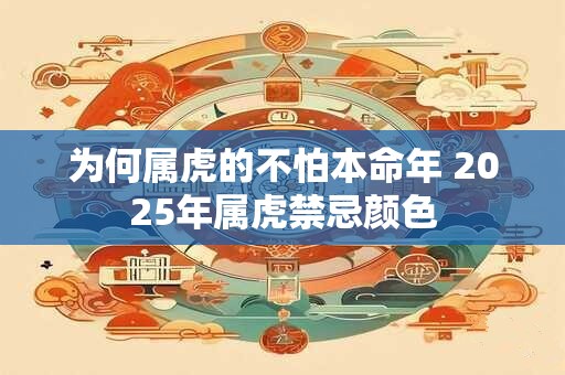 为何属虎的不怕本命年 2025年属虎禁忌颜色 为何属虎的不怕本命年 2025年属虎禁忌颜色
