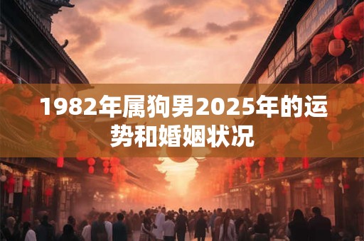 1982年属狗男2025年的运势和婚姻状况