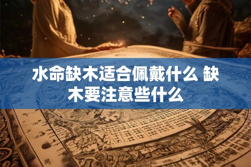 水命缺木适合佩戴什么 缺木要注意些什么