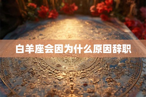 白羊座会因为什么原因辞职