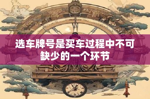 选车牌号是买车过程中不可缺少的一个环节