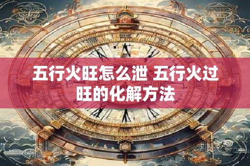 五行火旺怎么泄 五行火过旺的化解方法