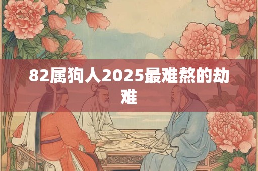 82属狗人2025最难熬的劫难