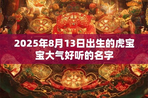 2025年8月13日出生的虎宝宝大气好听的名字