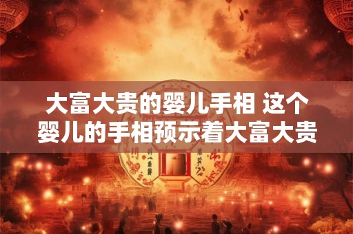 大富大贵的婴儿手相 这个婴儿的手相预示着大富大贵吗