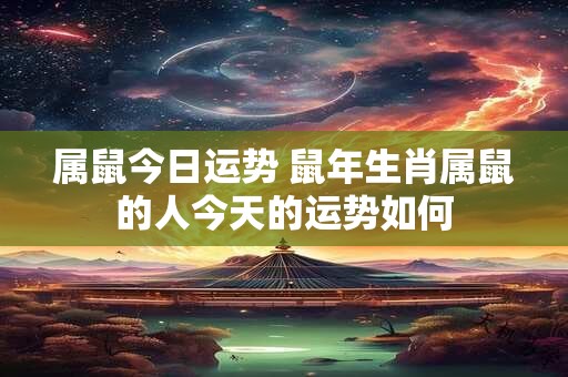 属鼠今日运势 鼠年生肖属鼠的人今天的运势如何
