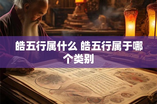 皓五行属什么 皓五行属于哪个类别 皓五行属什么 皓五行属于哪个类别